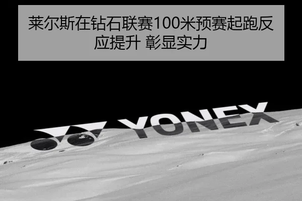 莱尔斯在钻石联赛100米预赛起跑反应提升 彰显实力