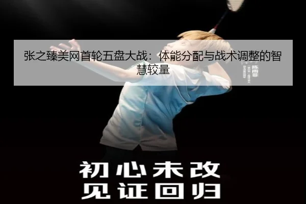 张之臻美网首轮五盘大战：体能分配与战术调整的智慧较量