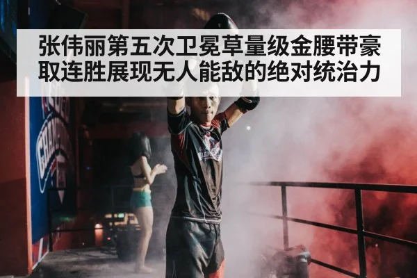 张伟丽第五次卫冕草量级金腰带豪取连胜展现无人能敌的绝对统治力