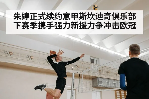 朱婷正式续约意甲斯坎迪奇俱乐部下赛季携手强力新援力争冲击欧冠