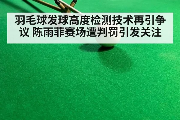 羽毛球发球高度检测技术再引争议 陈雨菲赛场遭判罚引发关注